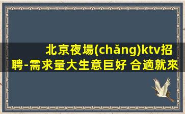 北京夜場(chǎng)ktv招聘-需求量大生意巨好 合適就來(lái)上班
